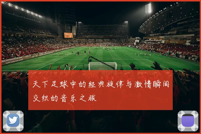 天下足球中的经典旋律与激情瞬间交织的音乐之旅