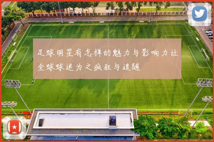 足球明星有怎样的魅力与影响力让全球球迷为之疯狂与追随