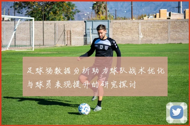 足球场数据分析助力球队战术优化与球员表现提升的研究探讨