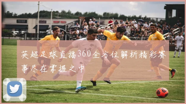 英超足球直播360全方位解析精彩赛事尽在掌握之中