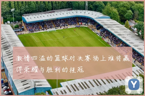 激情四溢的篮球对决赛场上谁将赢得荣耀与胜利的桂冠