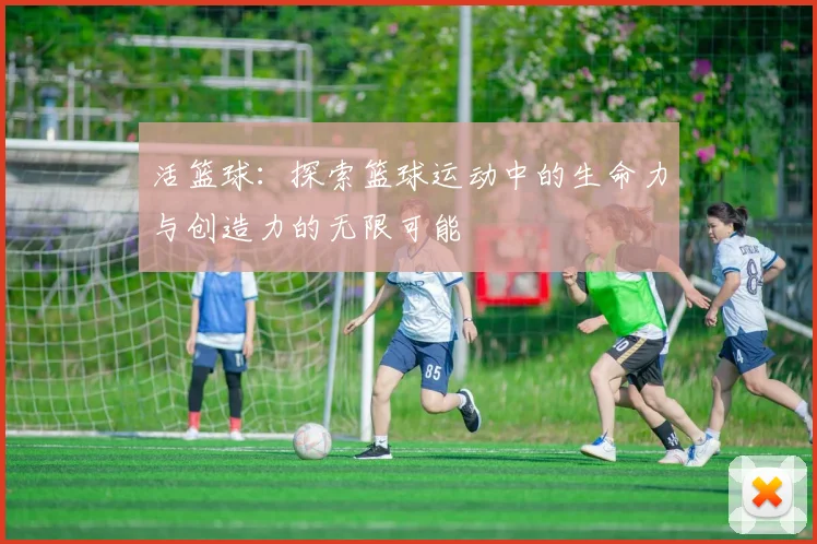 活篮球：探索篮球运动中的生命力与创造力的无限可能