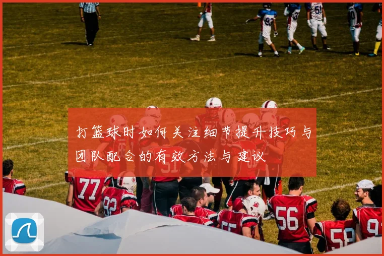 打篮球时如何关注细节提升技巧与团队配合的有效方法与建议