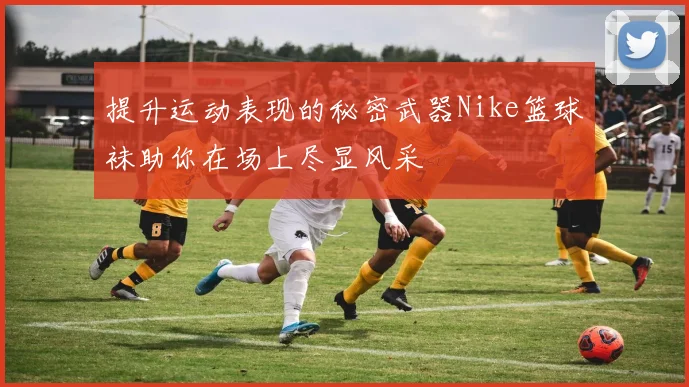 提升运动表现的秘密武器Nike篮球袜助你在场上尽显风采