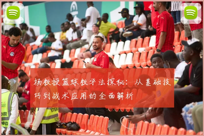 杨教授篮球教学法探秘：从基础技巧到战术应用的全面解析