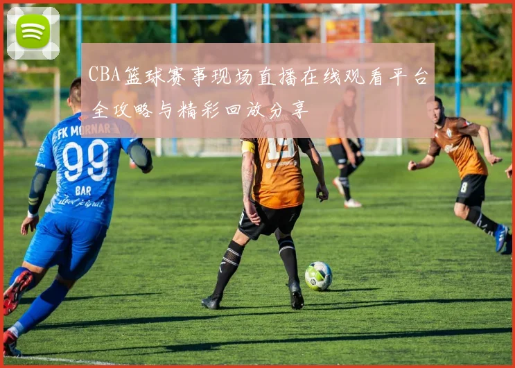CBA篮球赛事现场直播在线观看平台全攻略与精彩回放分享