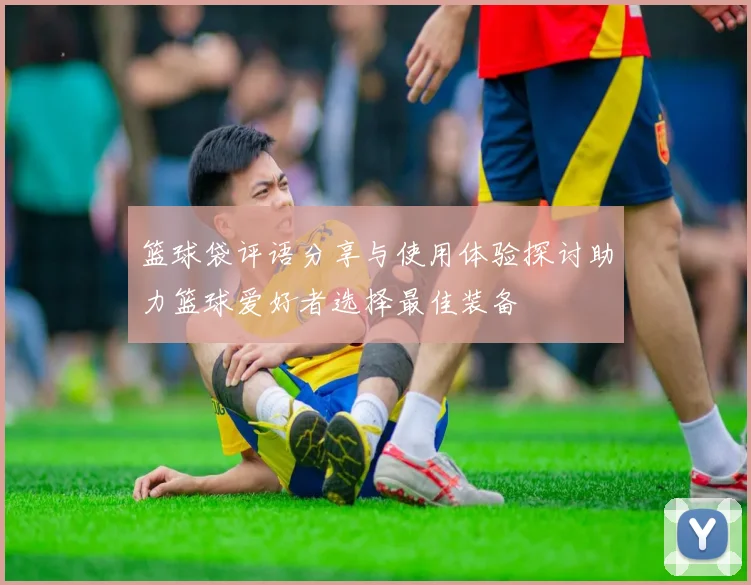 篮球袋评语分享与使用体验探讨助力篮球爱好者选择最佳装备