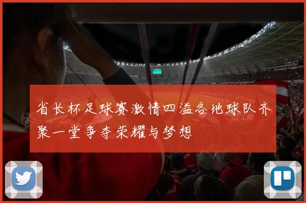 省长杯足球赛激情四溢各地球队齐聚一堂争夺荣耀与梦想