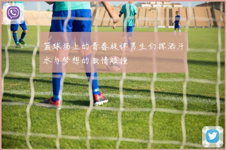 篮球场上的青春旋律男生们挥洒汗水与梦想的激情碰撞