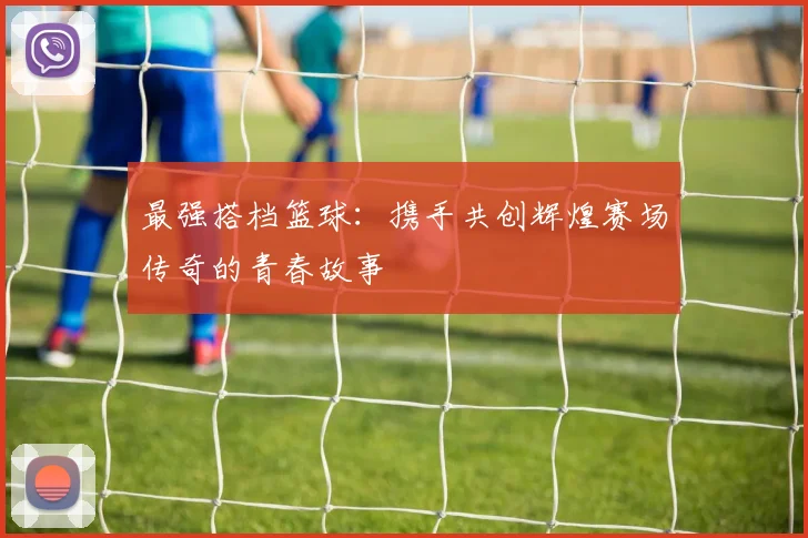 最强搭档篮球：携手共创辉煌赛场传奇的青春故事