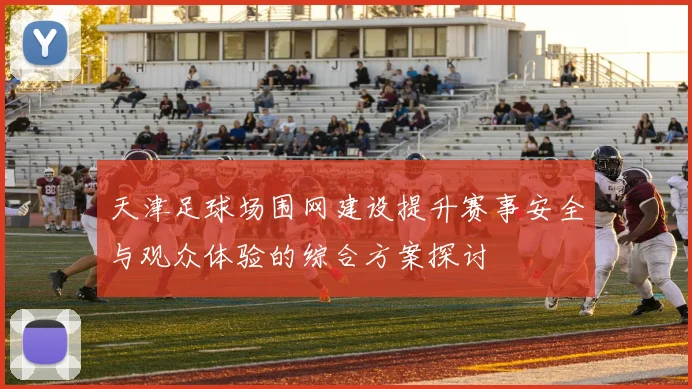 天津足球场围网建设提升赛事安全与观众体验的综合方案探讨