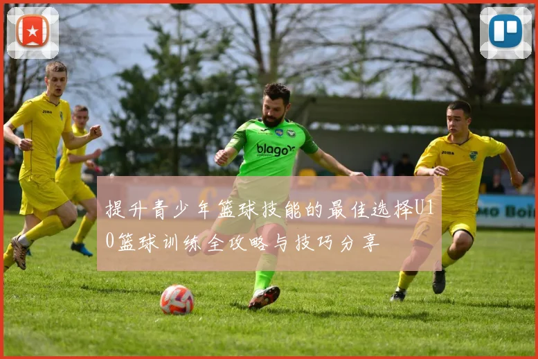 提升青少年篮球技能的最佳选择U10篮球训练全攻略与技巧分享