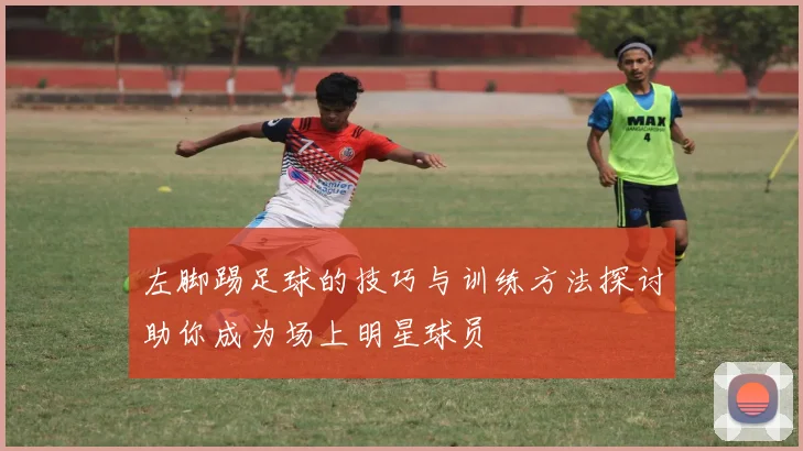 左脚踢足球的技巧与训练方法探讨助你成为场上明星球员