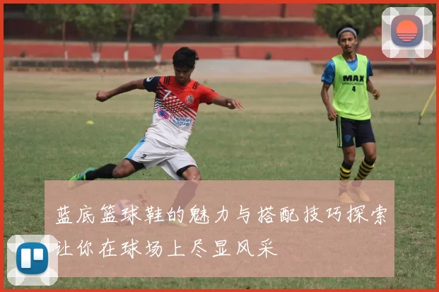 蓝底篮球鞋的魅力与搭配技巧探索让你在球场上尽显风采